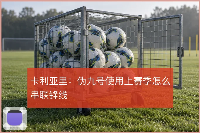 卡利亚里:伪九号使用上赛季怎么串联锋线
