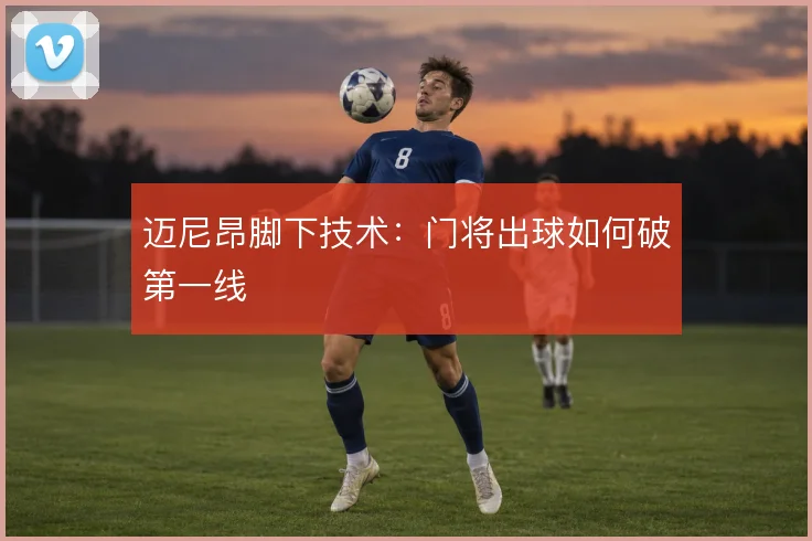 迈尼昂脚下技术：门将出球如何破第一线