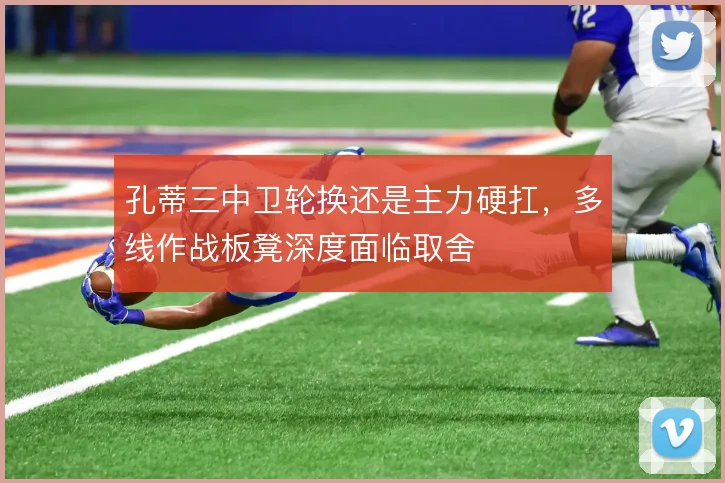 孔蒂三中卫轮换还是主力硬扛,多线作战板凳深度面临取舍