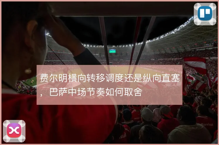 费尔明横向转移调度还是纵向直塞,巴萨中场节奏如何取舍