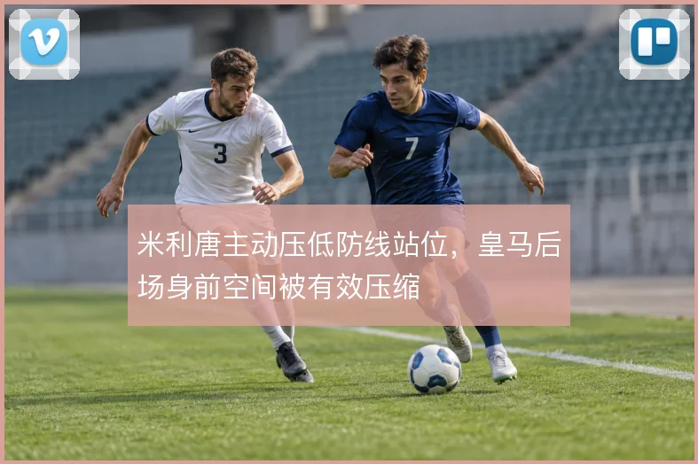 米利唐主动压低防线站位，皇马后场身前空间被有效压缩