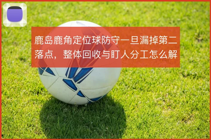 鹿岛鹿角定位球防守一旦漏掉第二落点,整体回收与盯人分工怎么解