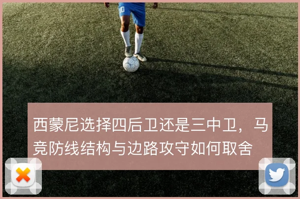 西蒙尼选择四后卫还是三中卫,马竞防线结构与边路攻守如何取舍