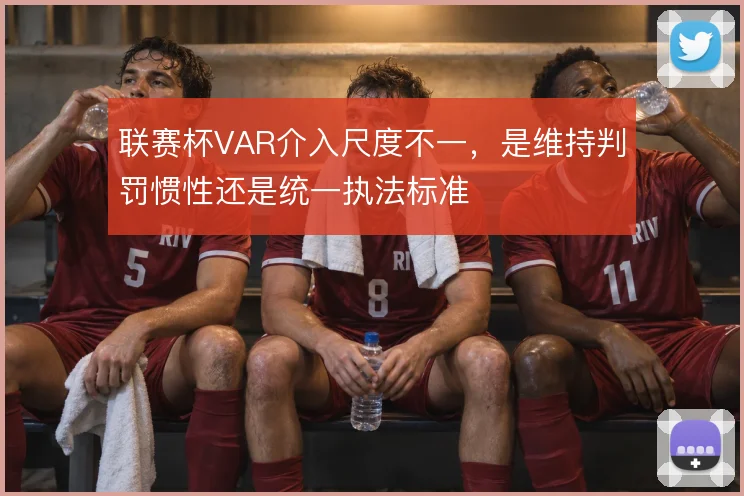 联赛杯VAR介入尺度不一，是维持判罚惯性还是统一执法标准
