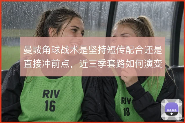 曼城角球战术是坚持短传配合还是直接冲前点，近三季套路如何演变