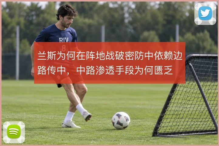 兰斯为何在阵地战破密防中依赖边路传中，中路渗透手段为何匮乏