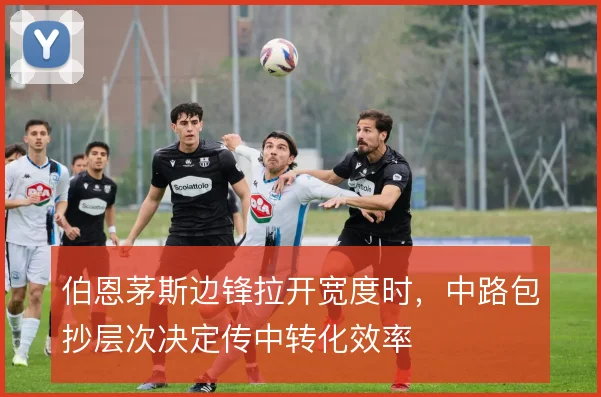 伯恩茅斯边锋拉开宽度时,中路包抄层次决定传中转化效率