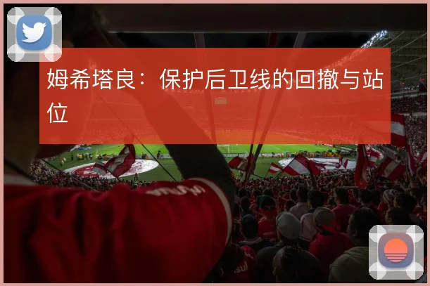 姆希塔良:保护后卫线的回撤与站位