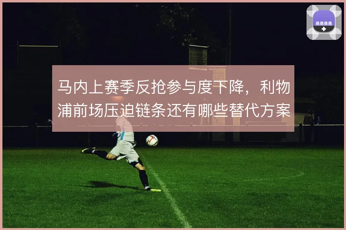 马内上赛季反抢参与度下降,利物浦前场压迫链条还有哪些替代方案
