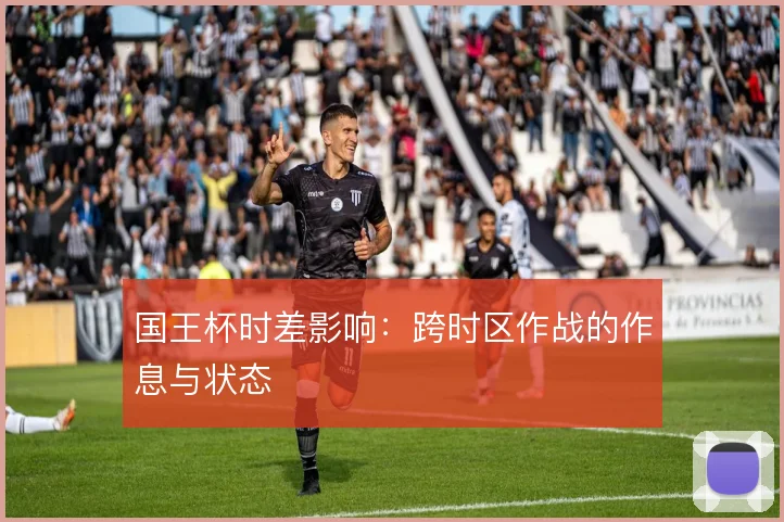 国王杯时差影响：跨时区作战的作息与状态