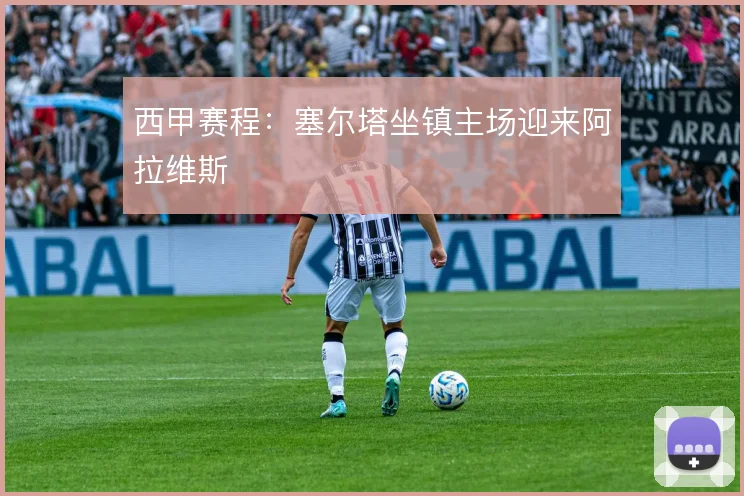 西甲赛程：塞尔塔坐镇主场迎来阿拉维斯