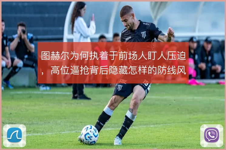 图赫尔为何执着于前场人盯人压迫,高位逼抢背后隐藏怎样的防线风险