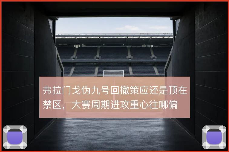 弗拉门戈伪九号回撤策应还是顶在禁区，大赛周期进攻重心往哪偏