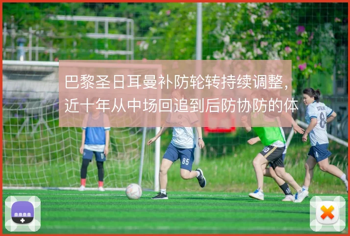 巴黎圣日耳曼补防轮转持续调整,近十年从中场回追到后防协防的体系演变