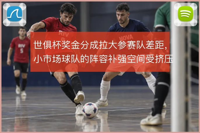 世俱杯奖金分成拉大参赛队差距,小市场球队的阵容补强空间受挤压