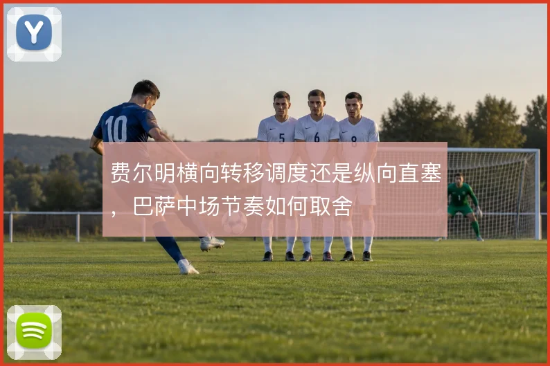 费尔明横向转移调度还是纵向直塞，巴萨中场节奏如何取舍