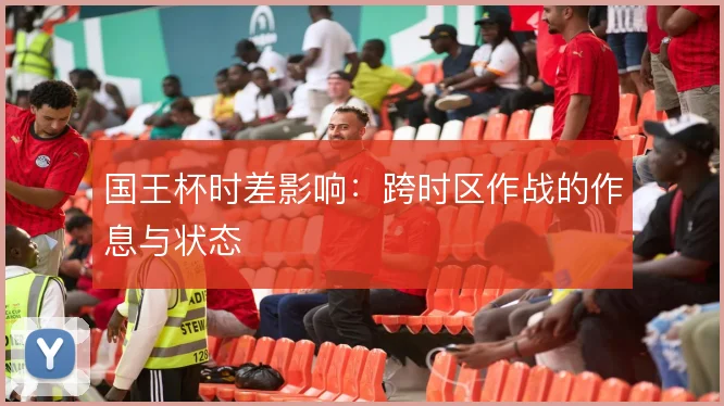 国王杯时差影响:跨时区作战的作息与状态
