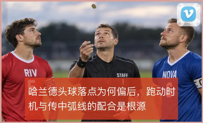 哈兰德头球落点为何偏后，跑动时机与传中弧线的配合是根源