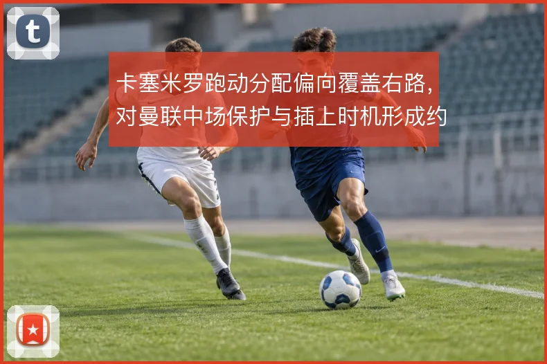 卡塞米罗跑动分配偏向覆盖右路,对曼联中场保护与插上时机形成约束