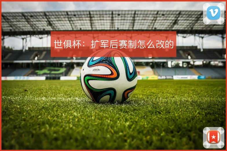 世俱杯:扩军后赛制怎么改的
