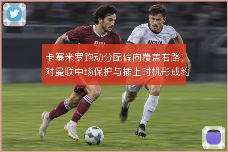 卡塞米罗跑动分配偏向覆盖右路，对曼联中场保护与插上时机形成约束