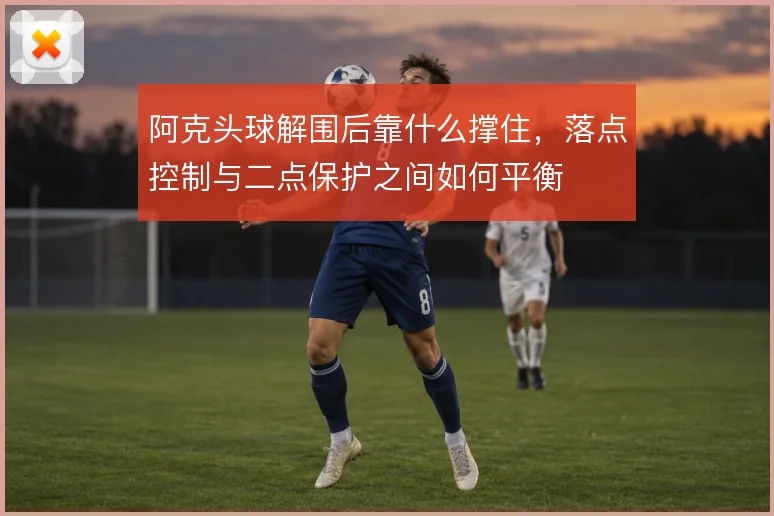 阿克头球解围后靠什么撑住,落点控制与二点保护之间如何平衡
