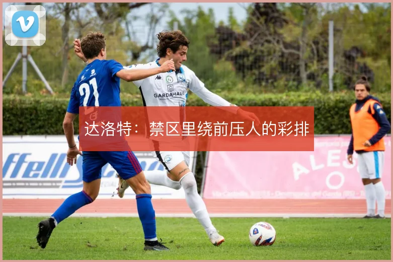 达洛特：禁区里绕前压人的彩排